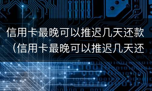 信用卡最晚可以推迟几天还款（信用卡最晚可以推迟几天还款工商）