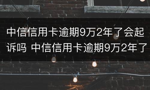 中信信用卡逾期9万2年了会起诉吗 中信信用卡逾期9万2年了会起诉吗
