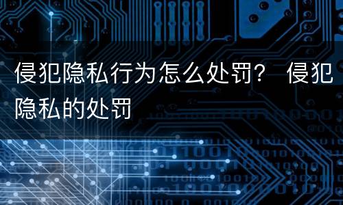 侵犯隐私行为怎么处罚？ 侵犯隐私的处罚