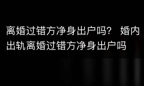离婚过错方净身出户吗？ 婚内出轨离婚过错方净身出户吗