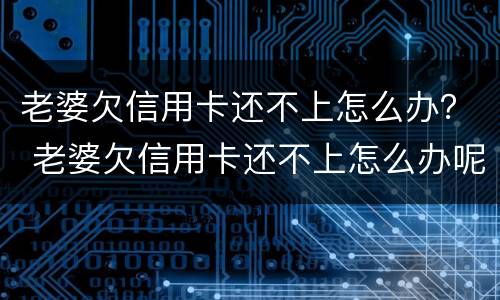 老婆欠信用卡还不上怎么办？ 老婆欠信用卡还不上怎么办呢