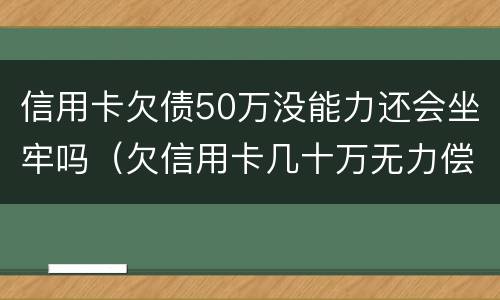 信用卡欠债50万没能力还会坐牢吗（欠信用卡几十万无力偿还会坐牢吗）