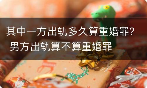 其中一方出轨多久算重婚罪？ 男方出轨算不算重婚罪