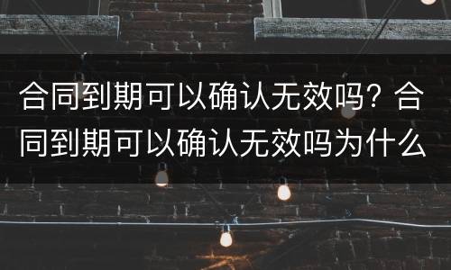 合同到期可以确认无效吗? 合同到期可以确认无效吗为什么