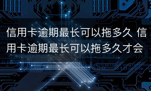 信用卡逾期最长可以拖多久 信用卡逾期最长可以拖多久才会起诉
