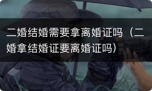 二婚结婚需要拿离婚证吗（二婚拿结婚证要离婚证吗）