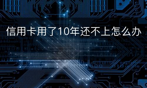 信用卡用了10年还不上怎么办