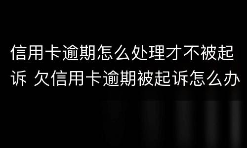 信用卡逾期怎么处理才不被起诉 欠信用卡逾期被起诉怎么办