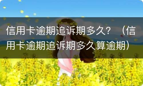 信用卡逾期追诉期多久？（信用卡逾期追诉期多久算逾期）
