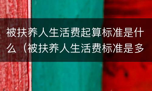 被扶养人生活费起算标准是什么（被扶养人生活费标准是多少）