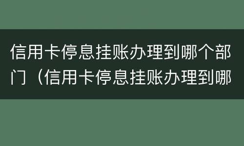 信用卡停息挂账办理到哪个部门（信用卡停息挂账办理到哪个部门投诉）
