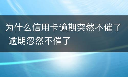 为什么信用卡逾期突然不催了 逾期忽然不催了