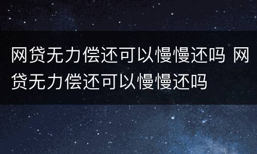 网贷无力偿还可以慢慢还吗 网贷无力偿还可以慢慢还吗