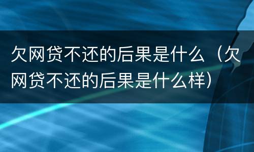欠网贷不还的后果是什么（欠网贷不还的后果是什么样）