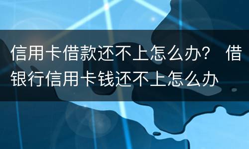 信用卡借款还不上怎么办？ 借银行信用卡钱还不上怎么办