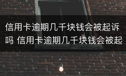 信用卡逾期几千块钱会被起诉吗 信用卡逾期几千块钱会被起诉吗知乎