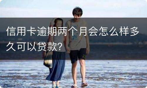 信用卡逾期两个月会怎么样多久可以贷款？