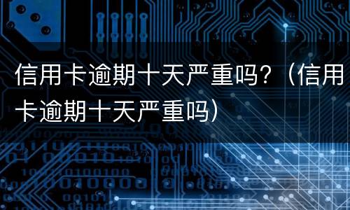 信用卡逾期十天严重吗?（信用卡逾期十天严重吗）