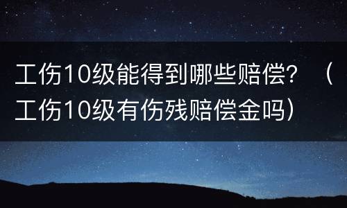 工伤10级能得到哪些赔偿？（工伤10级有伤残赔偿金吗）