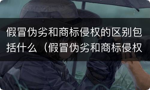 假冒伪劣和商标侵权的区别包括什么（假冒伪劣和商标侵权的区别包括什么呢）