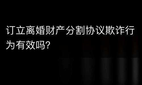 订立离婚财产分割协议欺诈行为有效吗？