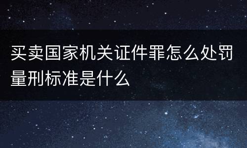 买卖国家机关证件罪怎么处罚量刑标准是什么