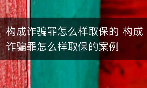 构成诈骗罪怎么样取保的 构成诈骗罪怎么样取保的案例