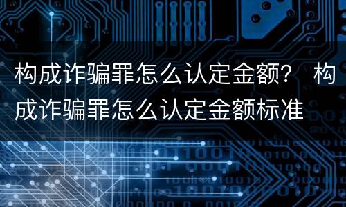 构成诈骗罪怎么认定金额？ 构成诈骗罪怎么认定金额标准