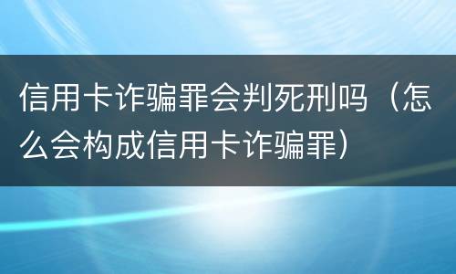 信用卡诈骗罪会判死刑吗（怎么会构成信用卡诈骗罪）