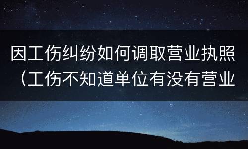 因工伤纠纷如何调取营业执照（工伤不知道单位有没有营业执照怎么办）