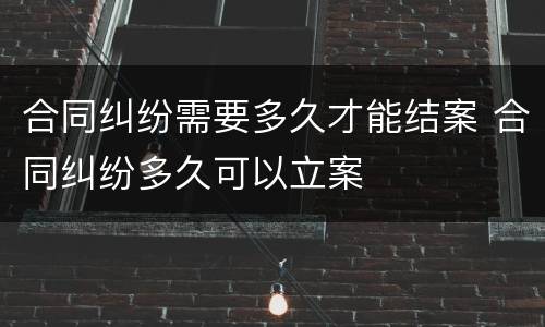 合同纠纷需要多久才能结案 合同纠纷多久可以立案