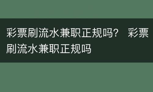 彩票刷流水兼职正规吗？ 彩票刷流水兼职正规吗