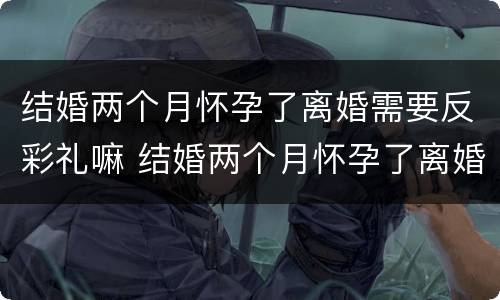 结婚两个月怀孕了离婚需要反彩礼嘛 结婚两个月怀孕了离婚需要反彩礼嘛
