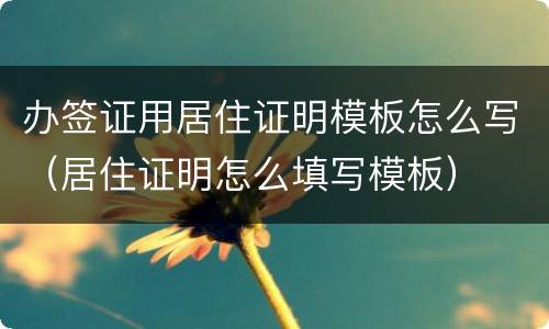 办签证用居住证明模板怎么写（居住证明怎么填写模板）