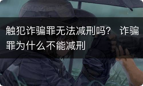 触犯诈骗罪无法减刑吗？ 诈骗罪为什么不能减刑