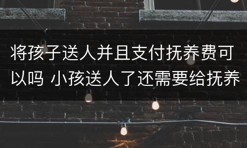 将孩子送人并且支付抚养费可以吗 小孩送人了还需要给抚养费吗