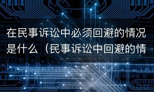 在民事诉讼中必须回避的情况是什么（民事诉讼中回避的情形）