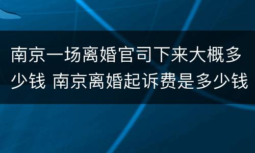 南京一场离婚官司下来大概多少钱 南京离婚起诉费是多少钱