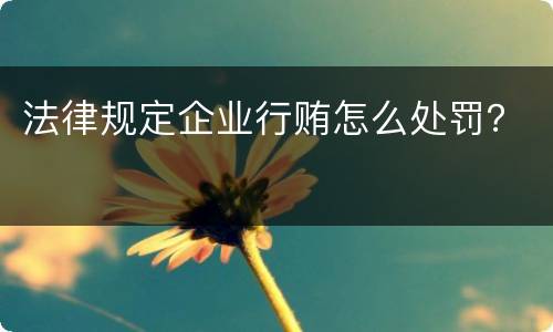 法律规定企业行贿怎么处罚？