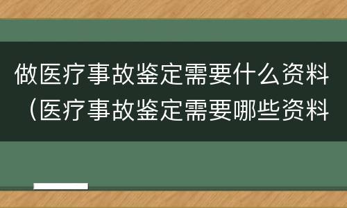 做医疗事故鉴定需要什么资料（医疗事故鉴定需要哪些资料）