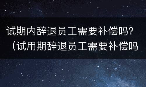 试期内辞退员工需要补偿吗？（试用期辞退员工需要补偿吗）