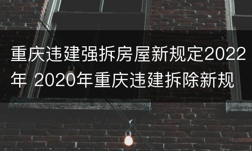 重庆违建强拆房屋新规定2022年 2020年重庆违建拆除新规