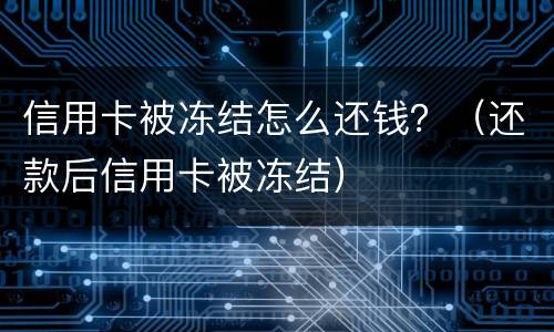 信用卡被冻结怎么还钱？（还款后信用卡被冻结）