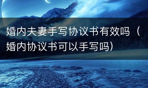 婚内夫妻手写协议书有效吗（婚内协议书可以手写吗）