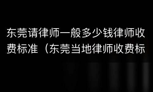 东莞请律师一般多少钱律师收费标准（东莞当地律师收费标准）