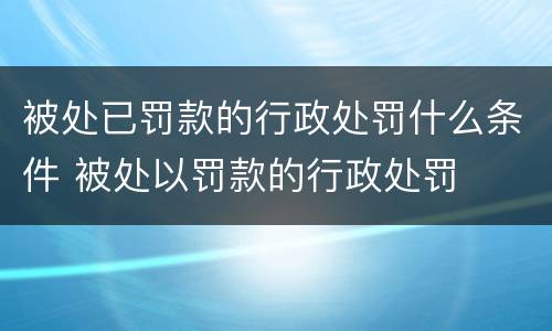 被处已罚款的行政处罚什么条件 被处以罚款的行政处罚