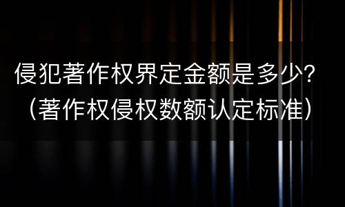 侵犯著作权界定金额是多少？（著作权侵权数额认定标准）