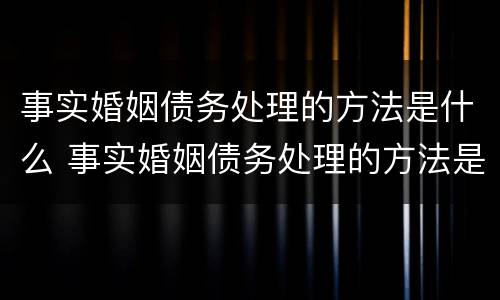 事实婚姻债务处理的方法是什么 事实婚姻债务处理的方法是什么呢