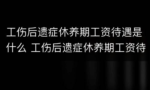 工伤后遗症休养期工资待遇是什么 工伤后遗症休养期工资待遇是什么时候发放