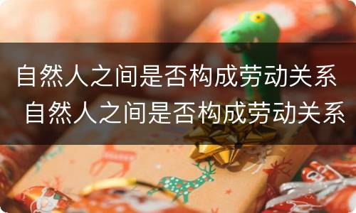 自然人之间是否构成劳动关系 自然人之间是否构成劳动关系